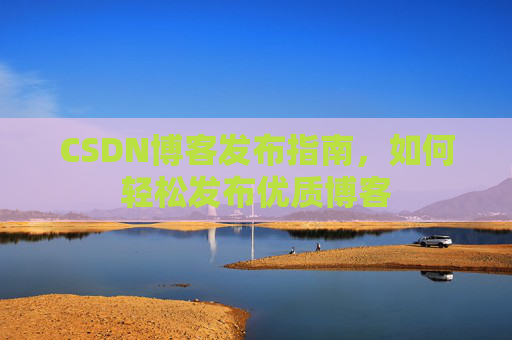 CSDN博客发布指南,如何轻松发布优质博客