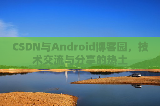 CSDN与Android博客园,技术交流与分享的热土