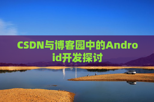 CSDN与博客园中的Android开发探讨