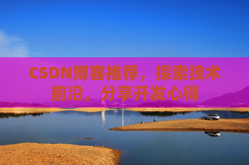 CSDN博客推荐，探索技术前沿，分享开发心得